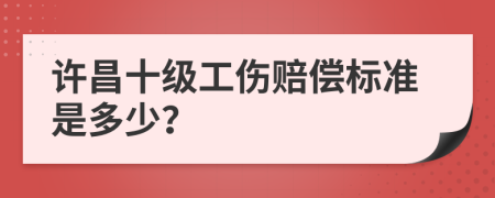 许昌十级工伤赔偿标准是多少？