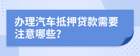 办理汽车抵押贷款需要注意哪些？