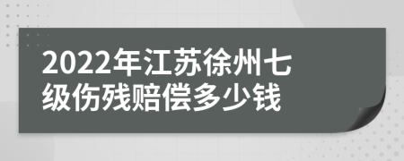 2022年江苏徐州七级伤残赔偿多少钱