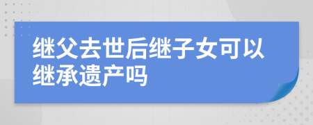 继父去世后继子女可以继承遗产吗