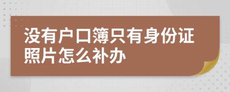没有户口簿只有身份证照片怎么补办