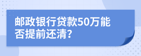 邮政银行贷款50万能否提前还清？