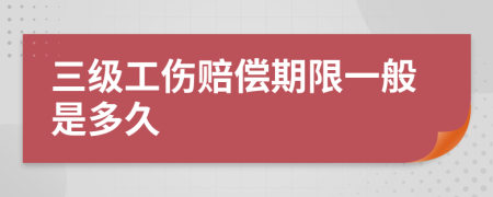 三级工伤赔偿期限一般是多久