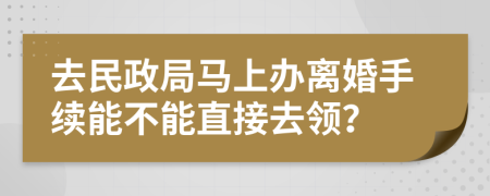 去民政局马上办离婚手续能不能直接去领？