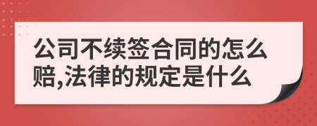 公司不续签合同的怎么赔,法律的规定是什么