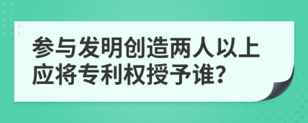 参与发明创造两人以上应将专利权授予谁？