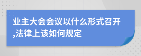 业主大会会议以什么形式召开,法律上该如何规定