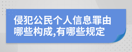 侵犯公民个人信息罪由哪些构成,有哪些规定