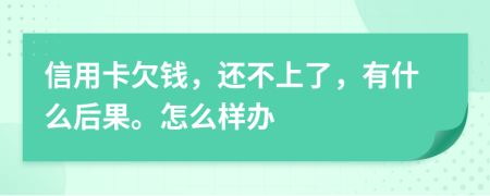 信用卡欠钱，还不上了，有什么后果。怎么样办