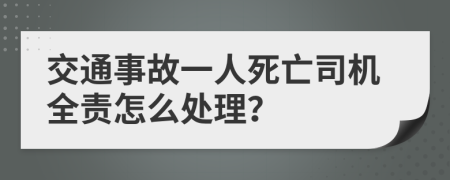 交通事故一人死亡司机全责怎么处理？