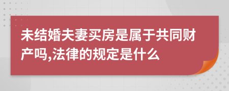 未结婚夫妻买房是属于共同财产吗,法律的规定是什么