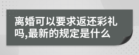 离婚可以要求返还彩礼吗,最新的规定是什么