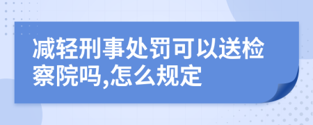 减轻刑事处罚可以送检察院吗,怎么规定