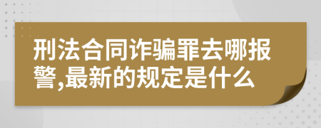 刑法合同诈骗罪去哪报警,最新的规定是什么