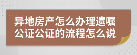 异地房产怎么办理遗嘱公证公证的流程怎么说