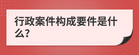 行政案件构成要件是什么？