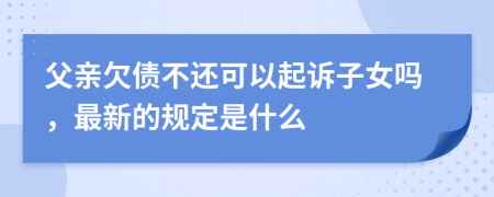 父亲欠债不还可以起诉子女吗，最新的规定是什么