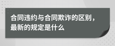 合同违约与合同欺诈的区别，最新的规定是什么