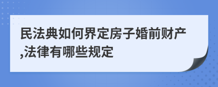 民法典如何界定房子婚前财产,法律有哪些规定