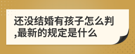 还没结婚有孩子怎么判,最新的规定是什么