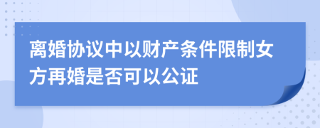 离婚协议中以财产条件限制女方再婚是否可以公证