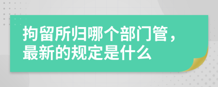 拘留所归哪个部门管，最新的规定是什么