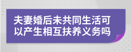 夫妻婚后未共同生活可以产生相互扶养义务吗