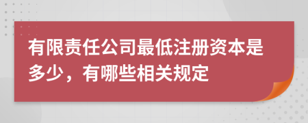 有限责任公司最低注册资本是多少，有哪些相关规定