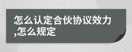 怎么认定合伙协议效力,怎么规定