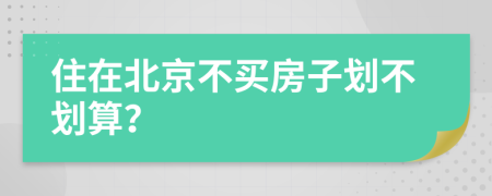 住在北京不买房子划不划算？