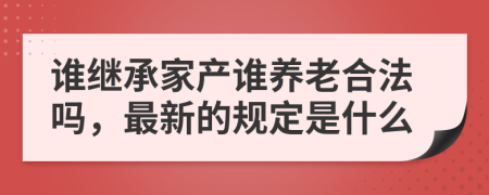 谁继承家产谁养老合法吗，最新的规定是什么