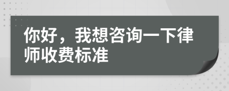 你好，我想咨询一下律师收费标准