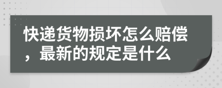 快递货物损坏怎么赔偿，最新的规定是什么