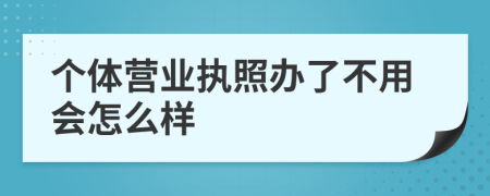 个体营业执照办了不用会怎么样