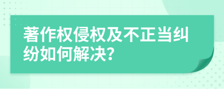 著作权侵权及不正当纠纷如何解决？