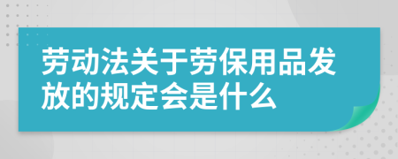 劳动法关于劳保用品发放的规定会是什么