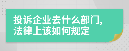 投诉企业去什么部门,法律上该如何规定