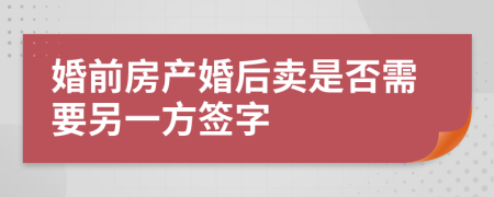 婚前房产婚后卖是否需要另一方签字