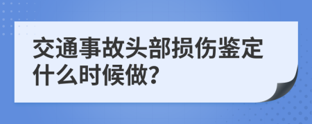 交通事故头部损伤鉴定什么时候做？