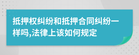 抵押权纠纷和抵押合同纠纷一样吗,法律上该如何规定