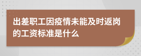 出差职工因疫情未能及时返岗的工资标准是什么