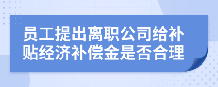 员工提出离职公司给补贴经济补偿金是否合理