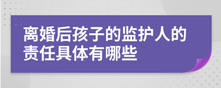 离婚后孩子的监护人的责任具体有哪些