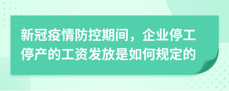 新冠疫情防控期间，企业停工停产的工资发放是如何规定的