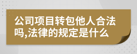 公司项目转包他人合法吗,法律的规定是什么