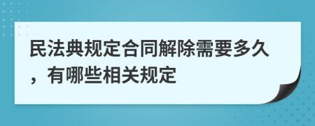 民法典规定合同解除需要多久，有哪些相关规定