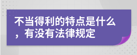 不当得利的特点是什么，有没有法律规定