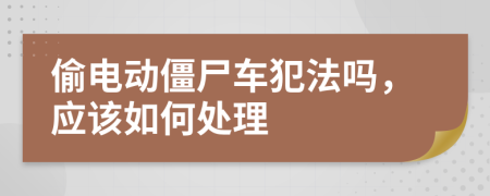 偷电动僵尸车犯法吗，应该如何处理