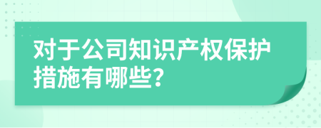 对于公司知识产权保护措施有哪些？