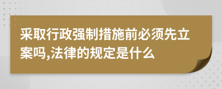 采取行政强制措施前必须先立案吗,法律的规定是什么